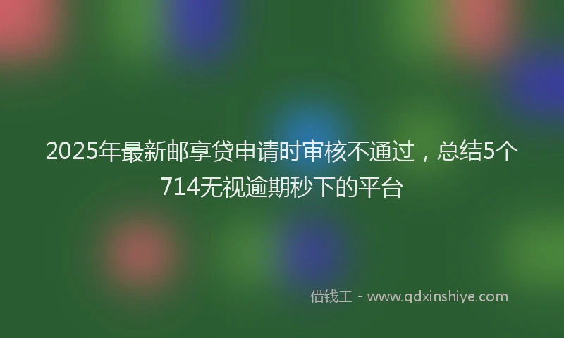 2025年最新邮享贷申请时审核不通过，总结5个714无视逾期秒下的平台