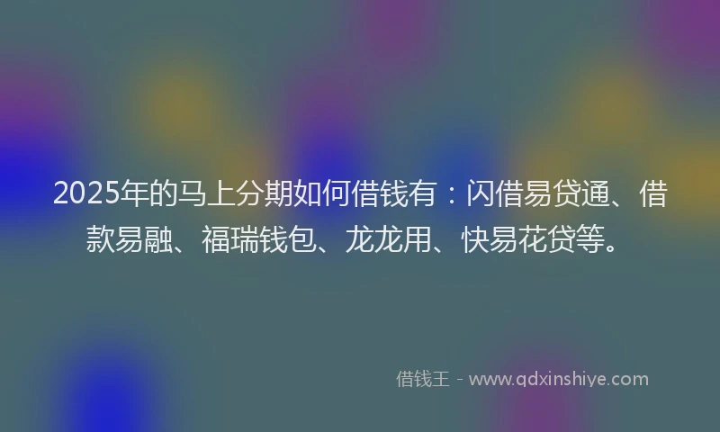 2025年的马上分期如何借钱有：闪借易贷通、借款易融、福瑞钱包、龙龙用、快易花贷等。