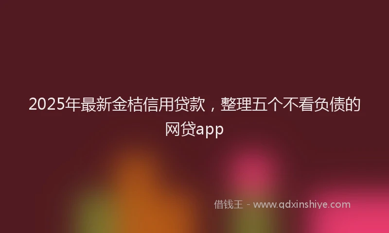 2025年最新金桔信用贷款，整理五个不看负债的网贷app