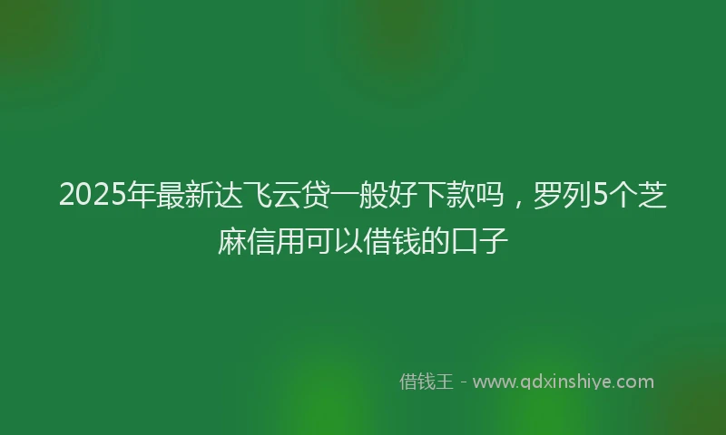 2025年最新达飞云贷一般好下款吗，罗列5个芝麻信用可以借钱的口子