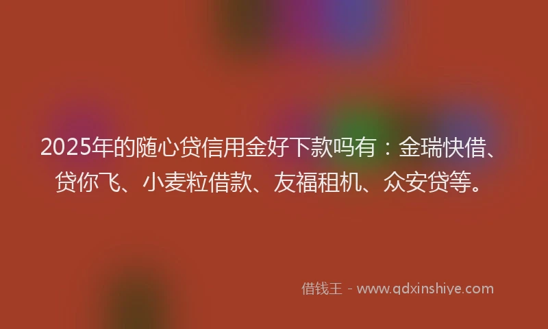 2025年的随心贷信用金好下款吗有：金瑞快借、贷你飞、小麦粒借款、友福租机、众安贷等。