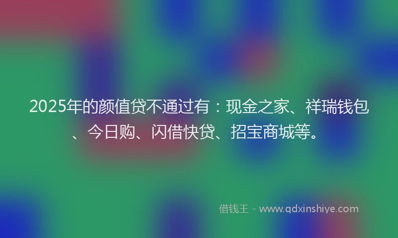 2025年的颜值贷不通过有：现金之家、祥瑞钱包、今日购、闪借快贷、招宝商城等。