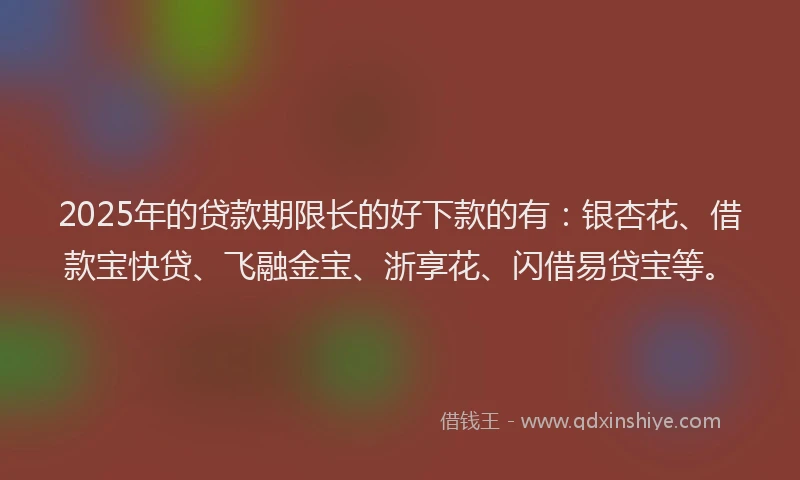 2025年的贷款期限长的好下款的有：银杏花、借款宝快贷、飞融金宝、浙享花、闪借易贷宝等。
