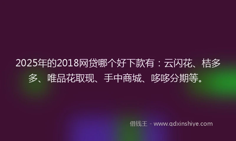 2025年的2018网贷哪个好下款有：云闪花、桔多多、唯品花取现、手中商城、哆哆分期等。