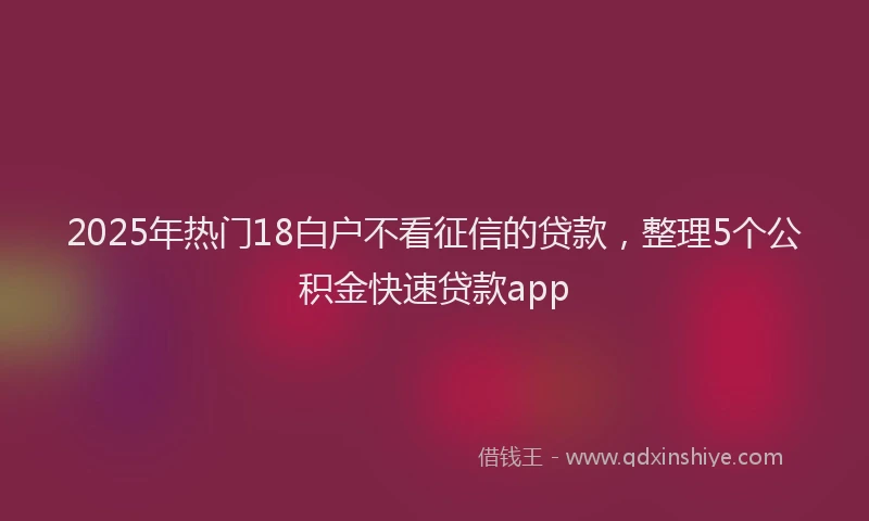 2025年热门18白户不看征信的贷款，整理5个公积金快速贷款app