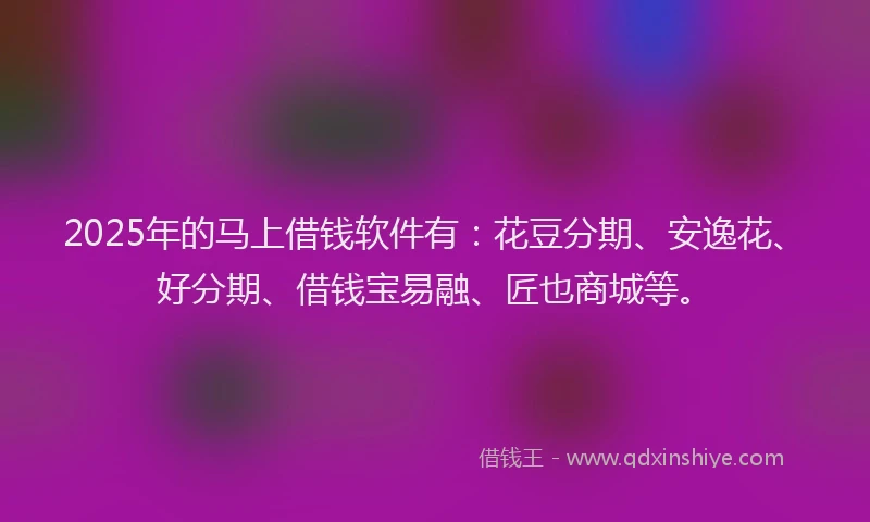 2025年的马上借钱软件有：花豆分期、安逸花、好分期、借钱宝易融、匠也商城等。