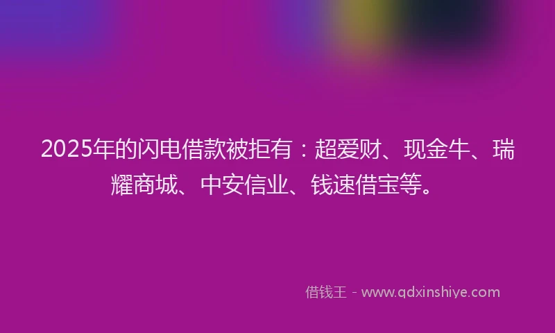 2025年的闪电借款被拒有：超爱财、现金牛、瑞耀商城、中安信业、钱速借宝等。