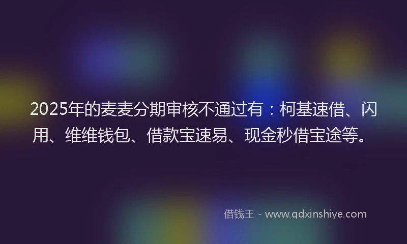 2025年的麦麦分期审核不通过有：柯基速借、闪用、维维钱包、借款宝速易、现金秒借宝途等。