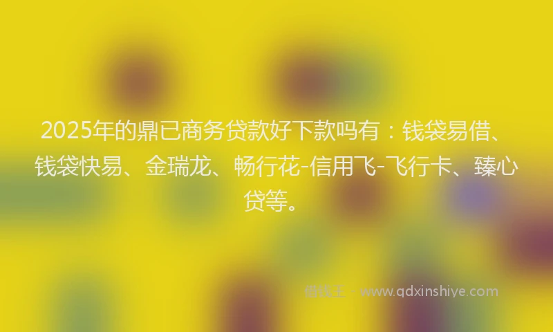 2025年的鼎已商务贷款好下款吗有：钱袋易借、钱袋快易、金瑞龙、畅行花-信用飞-飞行卡、臻心贷等。
