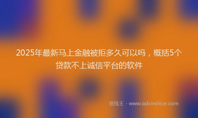 2025年最新马上金融被拒多久可以吗，概括5个贷款不上诚信平台的软件