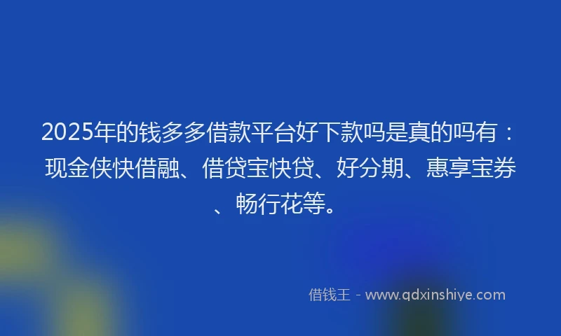 2025年的钱多多借款平台好下款吗是真的吗有：现金侠快借融、借贷宝快贷、好分期、惠享宝券、畅行花等。