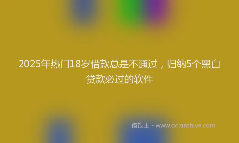 2025年热门18岁借款总是不通过，归纳5个黑白贷款必过的软件