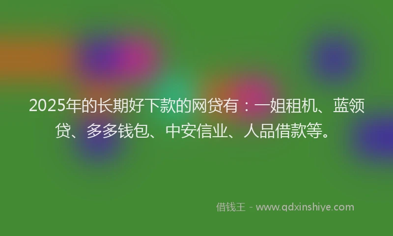 2025年的长期好下款的网贷有：一姐租机、蓝领贷、多多钱包、中安信业、人品借款等。