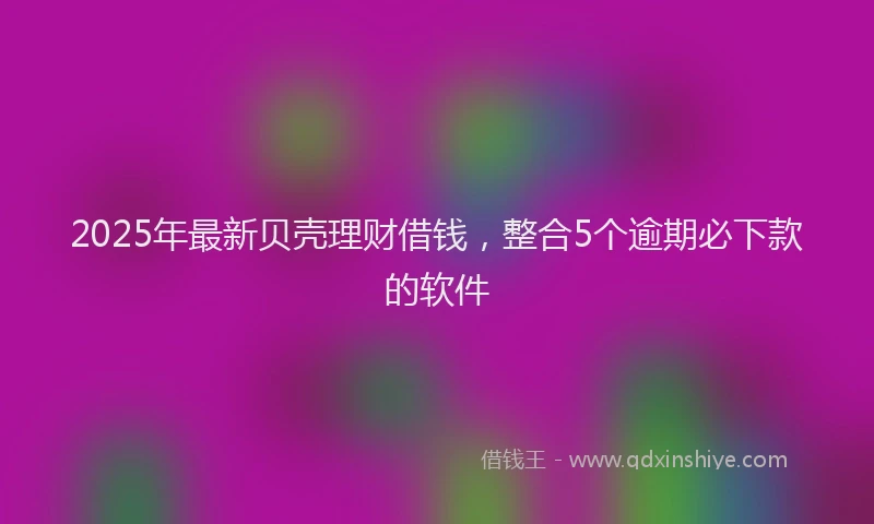2025年最新贝壳理财借钱，整合5个逾期必下款的软件