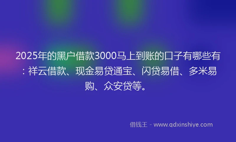 2025年的黑户借款3000马上到账的口子有哪些有：祥云借款、现金易贷通宝、闪贷易借、多米易购、众安贷等。