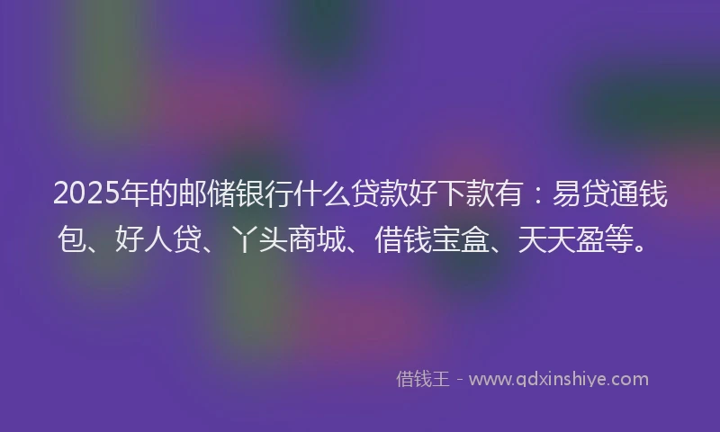 2025年的邮储银行什么贷款好下款有：易贷通钱包、好人贷、丫头商城、借钱宝盒、天天盈等。
