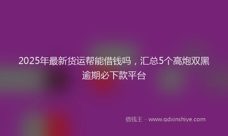 2025年最新货运帮能借钱吗，汇总5个高炮双黑逾期必下款平台