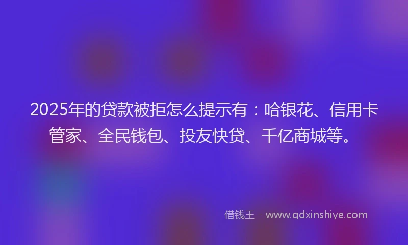 2025年的贷款被拒怎么提示有：哈银花、信用卡管家、全民钱包、投友快贷、千亿商城等。