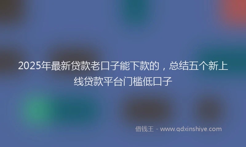 2025年最新贷款老口子能下款的，总结五个新上线贷款平台门槛低口子