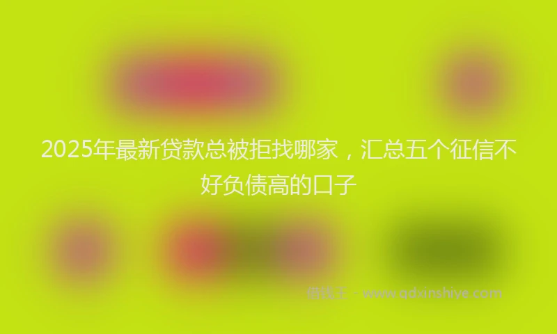 2025年最新贷款总被拒找哪家，汇总五个征信不好负债高的口子