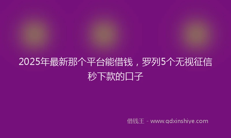 2025年最新那个平台能借钱，罗列5个无视征信秒下款的口子
