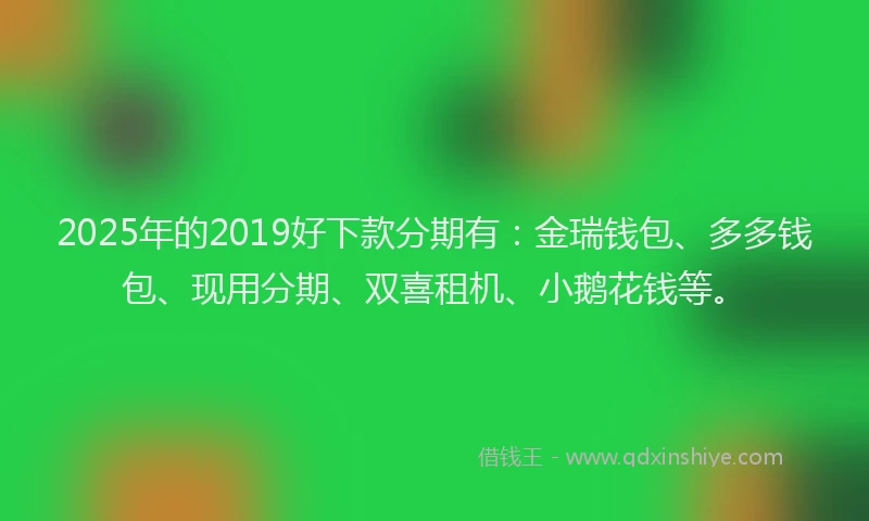2025年的2019好下款分期有：金瑞钱包、多多钱包、现用分期、双喜租机、小鹅花钱等。