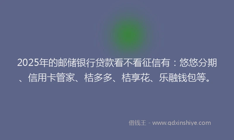 2025年的邮储银行贷款看不看征信有：悠悠分期、信用卡管家、桔多多、桔享花、乐融钱包等。