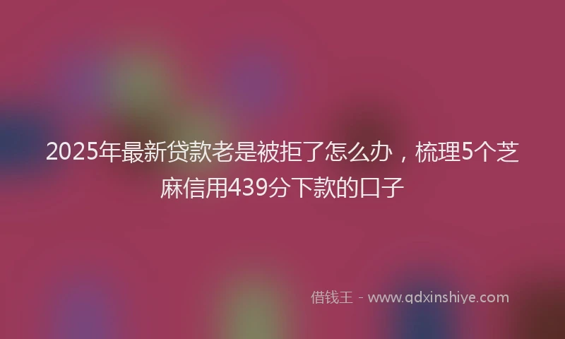 2025年最新贷款老是被拒了怎么办，梳理5个芝麻信用439分下款的口子