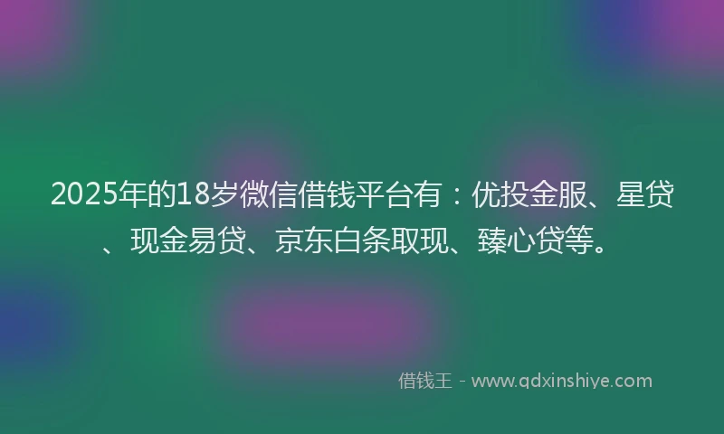 2025年的18岁微信借钱平台有：优投金服、星贷、现金易贷、京东白条取现、臻心贷等。