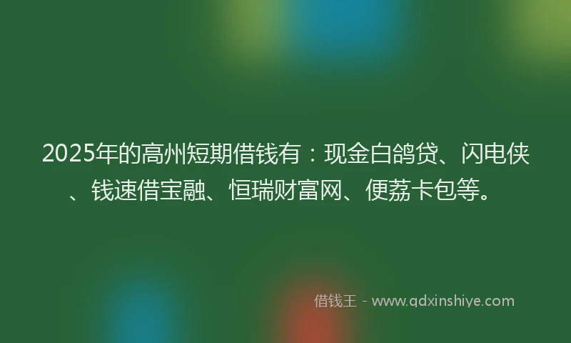 2025年的高州短期借钱有：现金白鸽贷、闪电侠、钱速借宝融、恒瑞财富网、便荔卡包等。