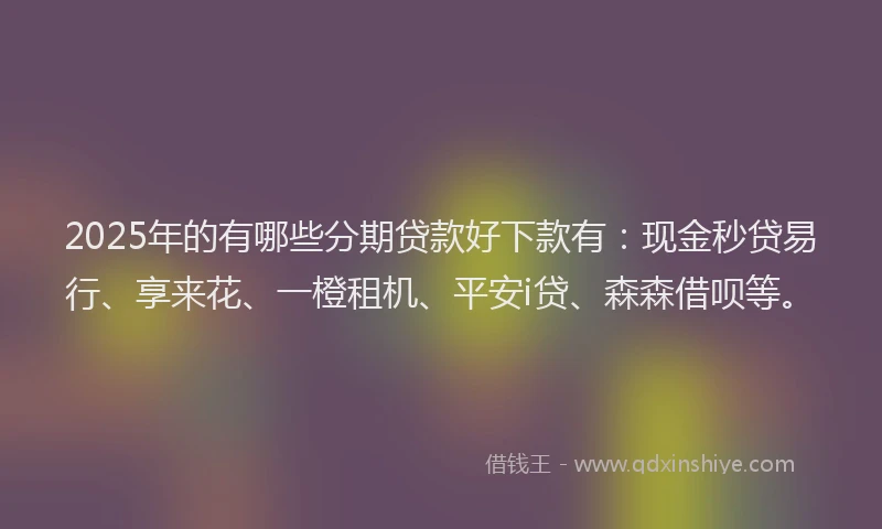2025年的有哪些分期贷款好下款有：现金秒贷易行、享来花、一橙租机、平安i贷、森森借呗等。