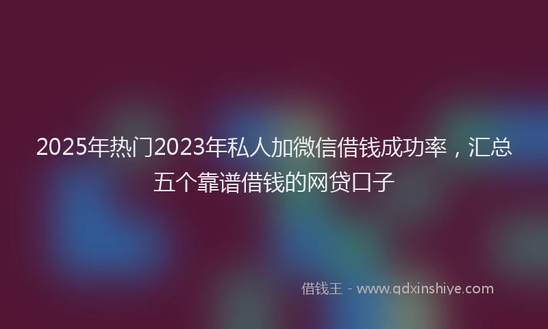 2025年热门2023年私人加微信借钱成功率，汇总五个靠谱借钱的网贷口子