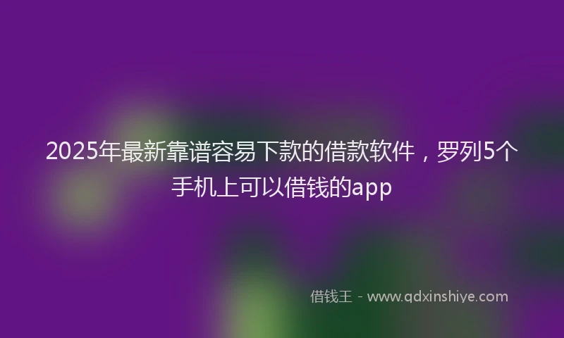 2025年最新靠谱容易下款的借款软件，罗列5个手机上可以借钱的app