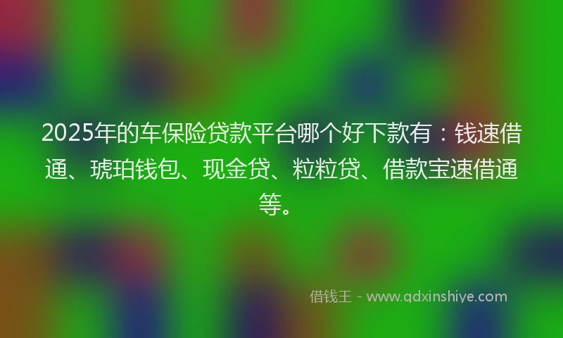 2025年的车保险贷款平台哪个好下款有：钱速借通、琥珀钱包、现金贷、粒粒贷、借款宝速借通等。