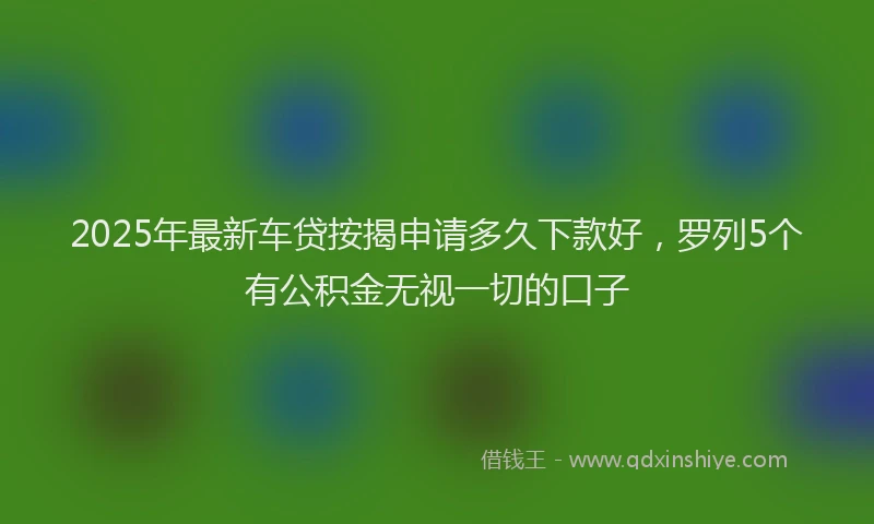 2025年最新车贷按揭申请多久下款好，罗列5个有公积金无视一切的口子