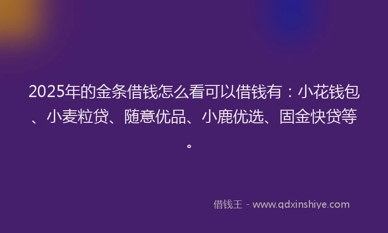 2025年的金条借钱怎么看可以借钱有：小花钱包、小麦粒贷、随意优品、小鹿优选、固金快贷等。