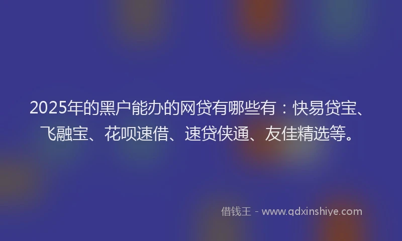 2025年的黑户能办的网贷有哪些有：快易贷宝、飞融宝、花呗速借、速贷侠通、友佳精选等。