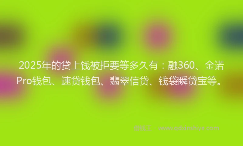 2025年的贷上钱被拒要等多久有：融360、金诺Pro钱包、速贷钱包、翡翠信贷、钱袋瞬贷宝等。