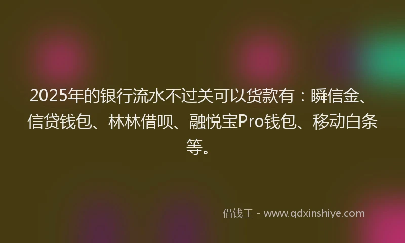 2025年的银行流水不过关可以货款有：瞬信金、信贷钱包、林林借呗、融悦宝Pro钱包、移动白条等。