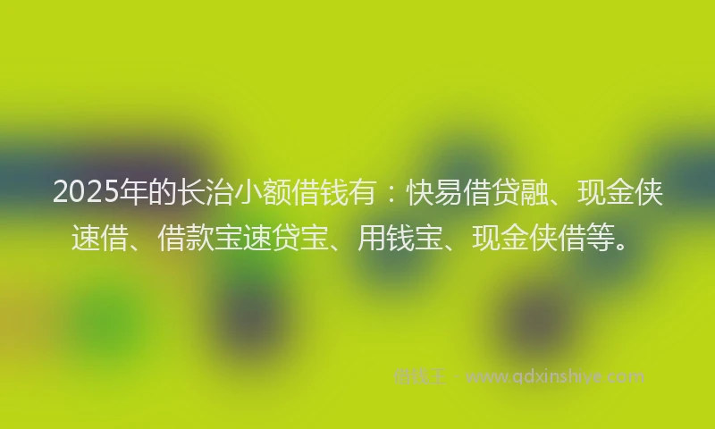 2025年的长治小额借钱有：快易借贷融、现金侠速借、借款宝速贷宝、用钱宝、现金侠借等。