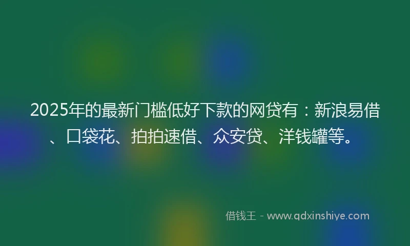 2025年的最新门槛低好下款的网贷有：新浪易借、口袋花、拍拍速借、众安贷、洋钱罐等。