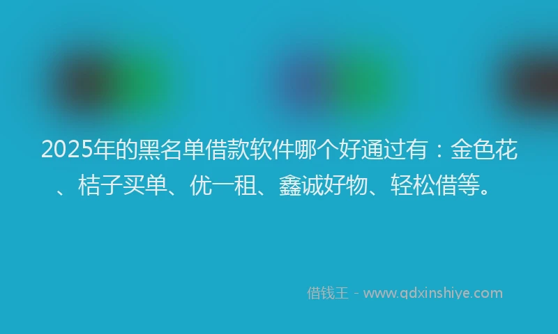 2025年的黑名单借款软件哪个好通过有：金色花、桔子买单、优一租、鑫诚好物、轻松借等。