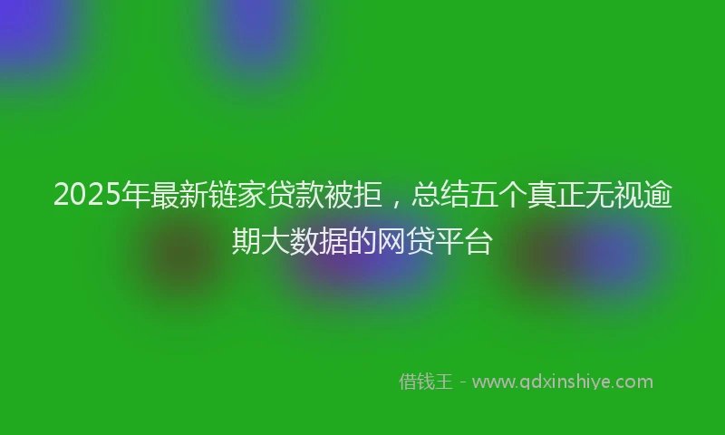 2025年最新链家贷款被拒，总结五个真正无视逾期大数据的网贷平台