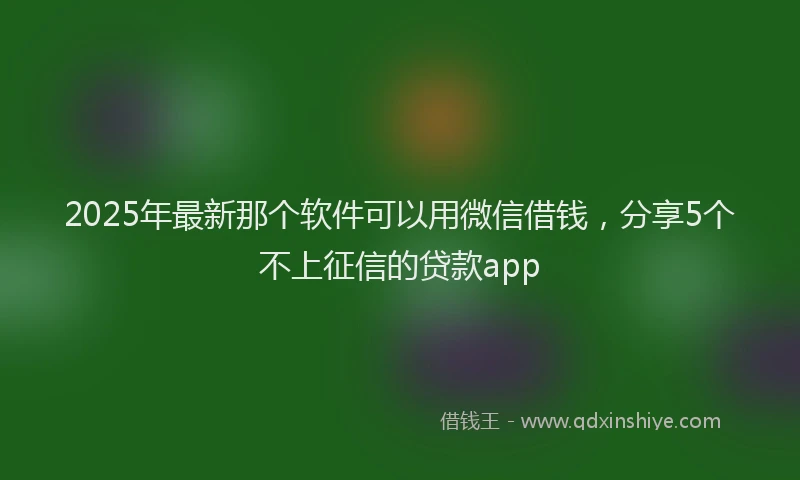 2025年最新那个软件可以用微信借钱，分享5个不上征信的贷款app