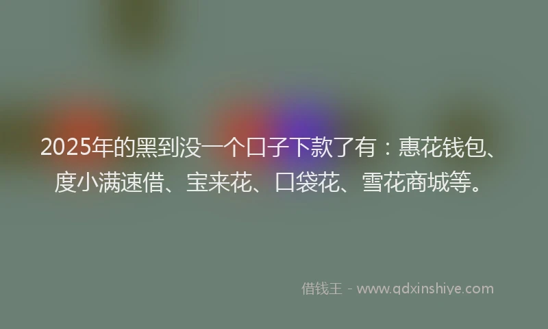 2025年的黑到没一个口子下款了有：惠花钱包、度小满速借、宝来花、口袋花、雪花商城等。