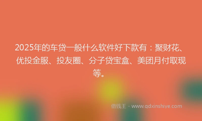 2025年的车贷一般什么软件好下款有：聚财花、优投金服、投友圈、分子贷宝盒、美团月付取现等。