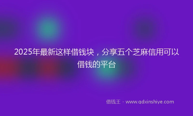 2025年最新这样借钱块，分享五个芝麻信用可以借钱的平台