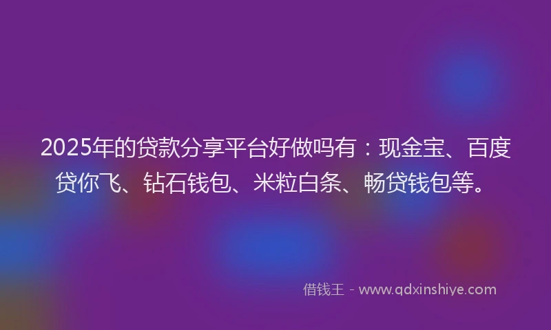 2025年的贷款分享平台好做吗有：现金宝、百度贷你飞、钻石钱包、米粒白条、畅贷钱包等。
