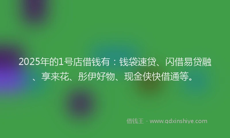 2025年的1号店借钱有：钱袋速贷、闪借易贷融、享来花、彤伊好物、现金侠快借通等。