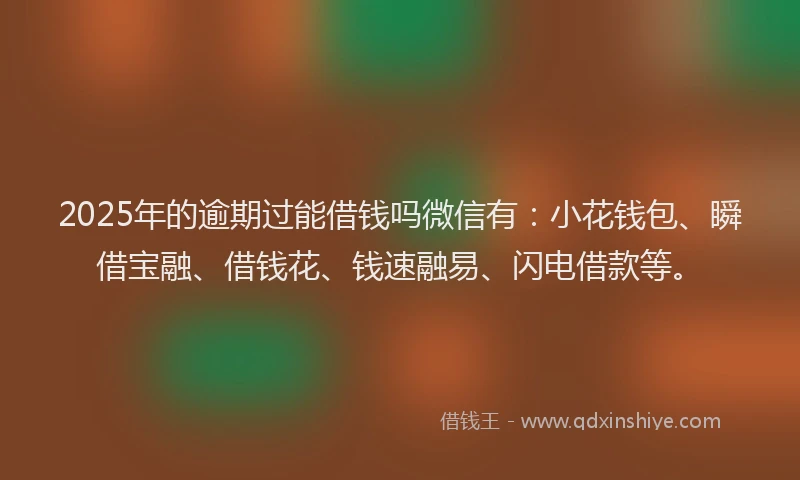 2025年的逾期过能借钱吗微信有：小花钱包、瞬借宝融、借钱花、钱速融易、闪电借款等。
